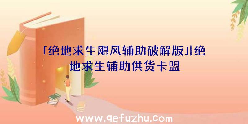 「绝地求生飓风辅助破解版」|绝地求生辅助供货卡盟